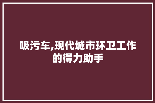 吸污车,现代城市环卫工作的得力助手
