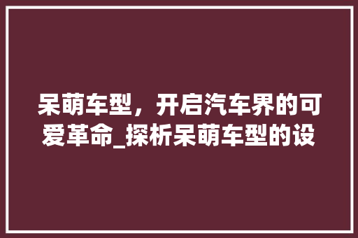 呆萌车型，开启汽车界的可爱革命_探析呆萌车型的设计与市场前景
