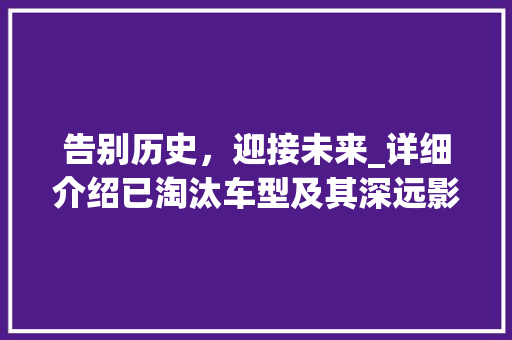 告别历史，迎接未来_详细介绍已淘汰车型及其深远影响 车身配件