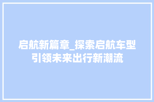 启航新篇章_探索启航车型引领未来出行新潮流 新能源汽车