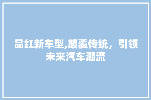 品红新车型,颠覆传统，引领未来汽车潮流