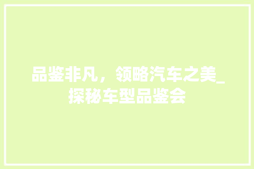 品鉴非凡，领略汽车之美_探秘车型品鉴会