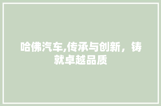 哈佛汽车,传承与创新，铸就卓越品质