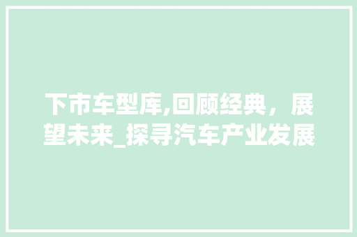 下市车型库,回顾经典，展望未来_探寻汽车产业发展的轨迹 汽车配件