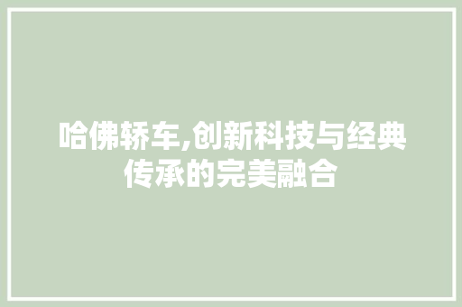 哈佛轿车,创新科技与经典传承的完美融合
