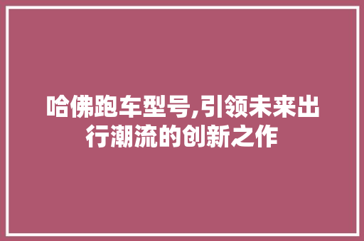 哈佛跑车型号,引领未来出行潮流的创新之作