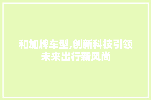 和加牌车型,创新科技引领未来出行新风尚