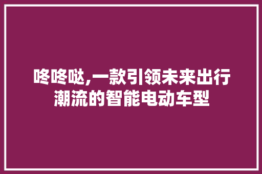 咚咚哒,一款引领未来出行潮流的智能电动车型 蓄电池配件