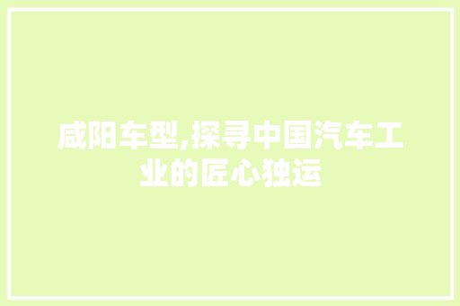 咸阳车型,探寻中国汽车工业的匠心独运