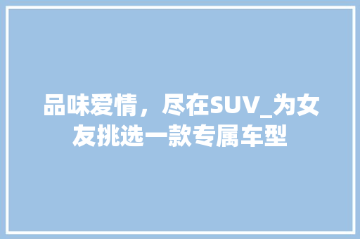 品味爱情，尽在SUV_为女友挑选一款专属车型