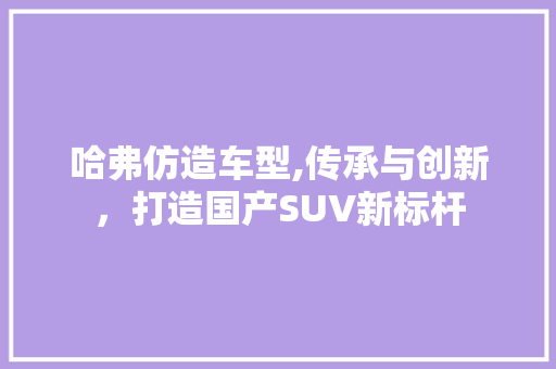 哈弗仿造车型,传承与创新，打造国产SUV新标杆