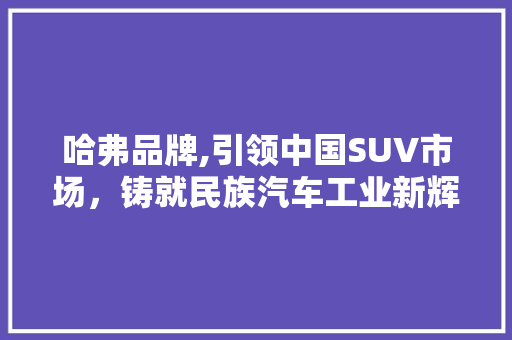 哈弗品牌,引领中国SUV市场，铸就民族汽车工业新辉煌