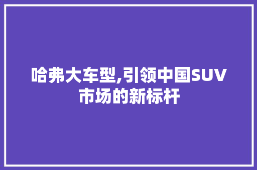 哈弗大车型,引领中国SUV市场的新标杆