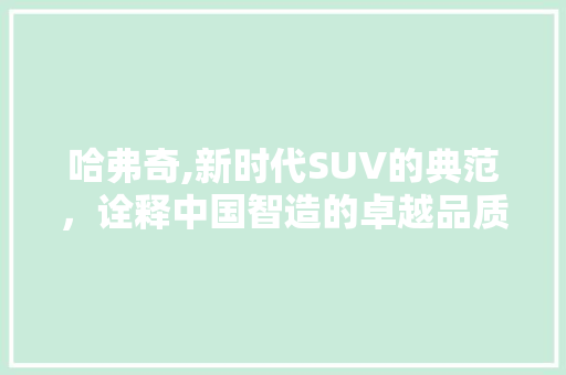 哈弗奇,新时代SUV的典范，诠释中国智造的卓越品质