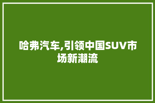 哈弗汽车,引领中国SUV市场新潮流