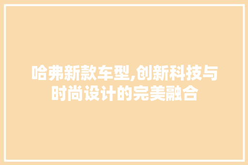 哈弗新款车型,创新科技与时尚设计的完美融合