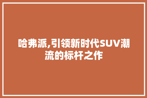 哈弗派,引领新时代SUV潮流的标杆之作