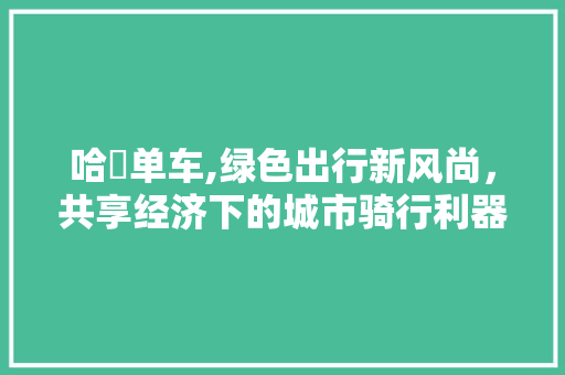 哈啰单车,绿色出行新风尚，共享经济下的城市骑行利器