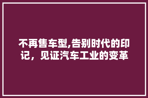 不再售车型,告别时代的印记，见证汽车工业的变革