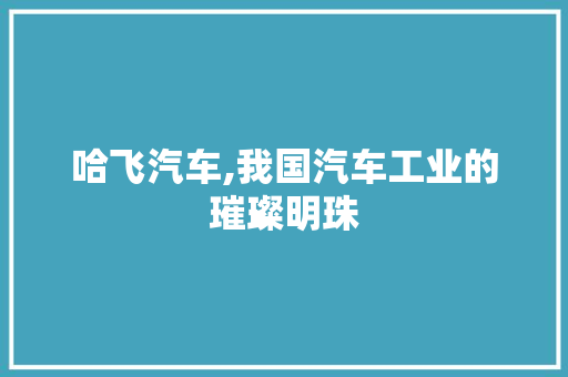 哈飞汽车,我国汽车工业的璀璨明珠