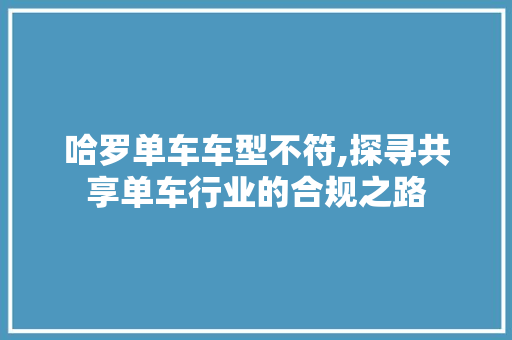 哈罗单车车型不符,探寻共享单车行业的合规之路