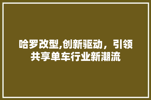 哈罗改型,创新驱动，引领共享单车行业新潮流