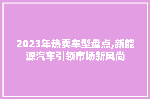2023年热卖车型盘点,新能源汽车引领市场新风尚