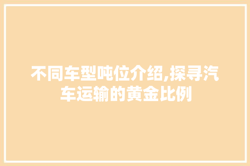 不同车型吨位介绍,探寻汽车运输的黄金比例