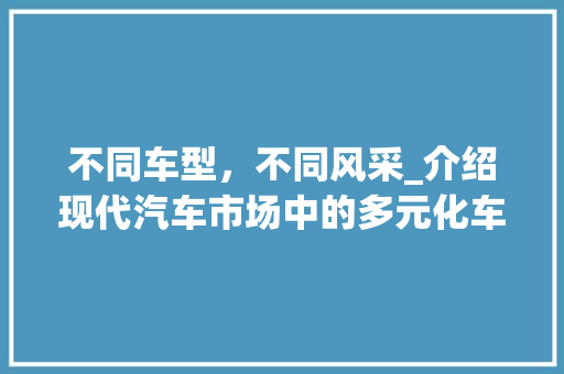 不同车型，不同风采_介绍现代汽车市场中的多元化车型 新款车型