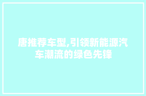 唐推荐车型,引领新能源汽车潮流的绿色先锋
