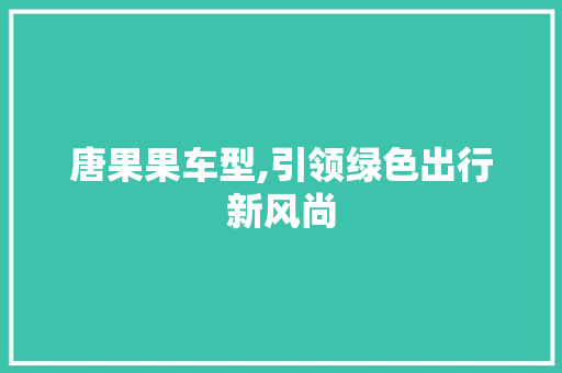唐果果车型,引领绿色出行新风尚 新能源汽车