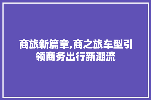 商旅新篇章,商之旅车型引领商务出行新潮流
