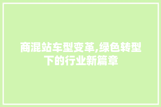 商混站车型变革,绿色转型下的行业新篇章