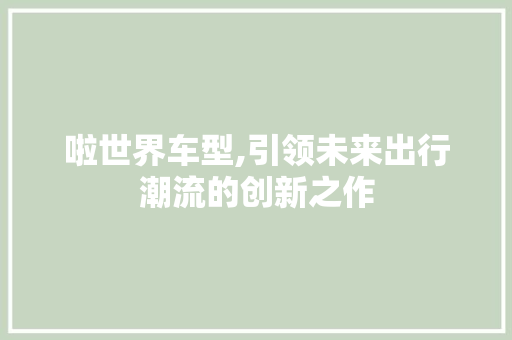 啦世界车型,引领未来出行潮流的创新之作