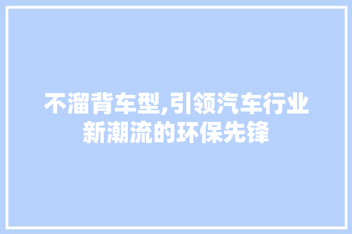 不溜背车型,引领汽车行业新潮流的环保先锋 蓄电池配件