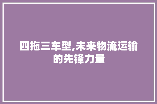 四拖三车型,未来物流运输的先锋力量 发动机配件