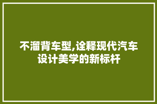不溜背车型,诠释现代汽车设计美学的新标杆 车灯配件