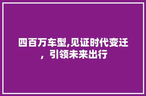四百万车型,见证时代变迁，引领未来出行 新能源汽车