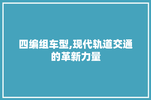 四编组车型,现代轨道交通的革新力量