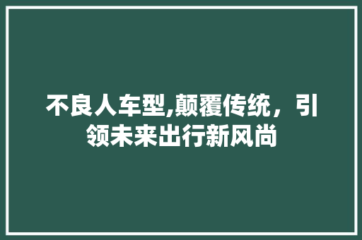 不良人车型,颠覆传统，引领未来出行新风尚 汽车配件