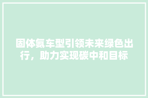 固体氨车型引领未来绿色出行，助力实现碳中和目标