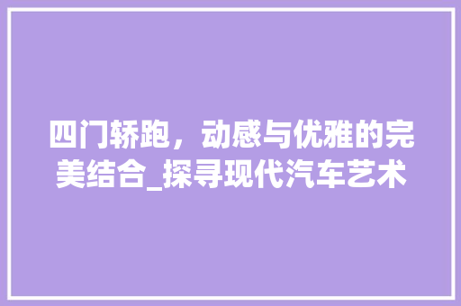 四门轿跑，动感与优雅的完美结合_探寻现代汽车艺术的典范