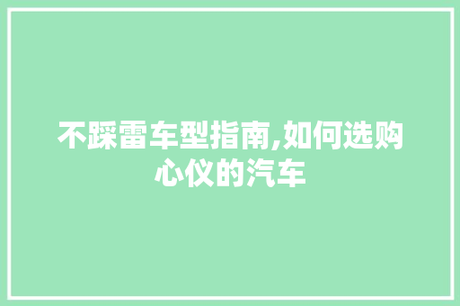 不踩雷车型指南,如何选购心仪的汽车 新能源汽车