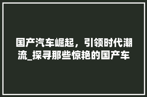 国产汽车崛起，引领时代潮流_探寻那些惊艳的国产车型 新款车型