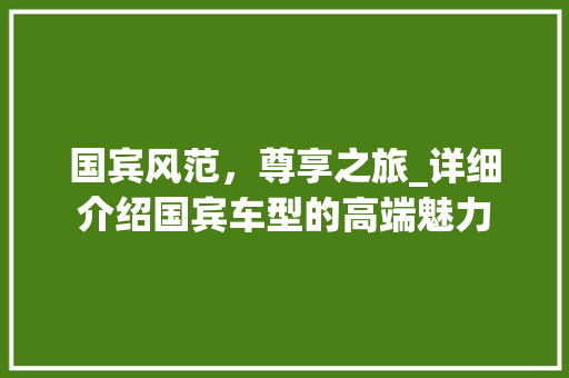 国宾风范，尊享之旅_详细介绍国宾车型的高端魅力