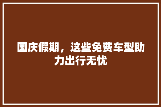 国庆假期，这些免费车型助力出行无忧
