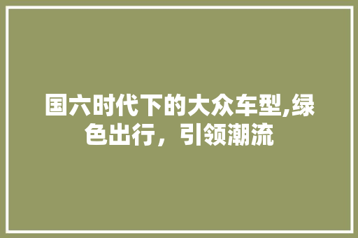 国六时代下的大众车型,绿色出行，引领潮流