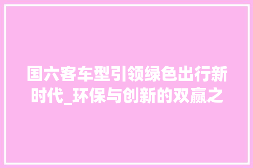 国六客车型引领绿色出行新时代_环保与创新的双赢之路