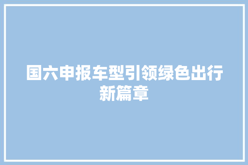 国六申报车型引领绿色出行新篇章