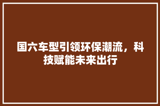 国六车型引领环保潮流，科技赋能未来出行